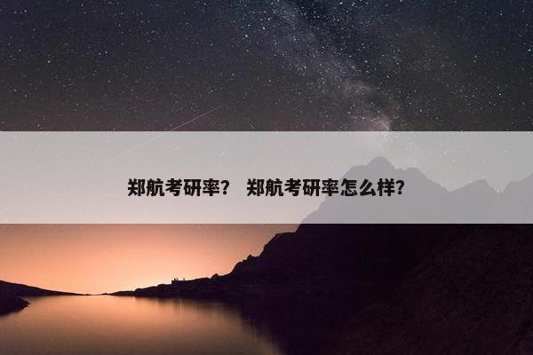 郑航考研率？ 郑航考研率怎么样？