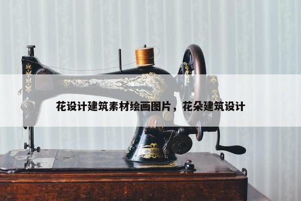 花设计建筑素材绘画图片，花朵建筑设计