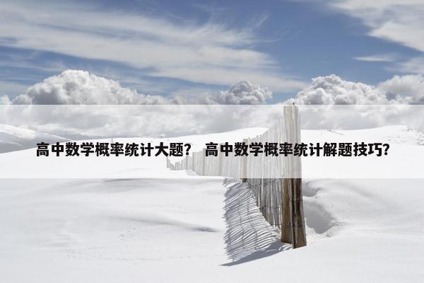 高中数学概率统计大题？ 高中数学概率统计解题技巧？