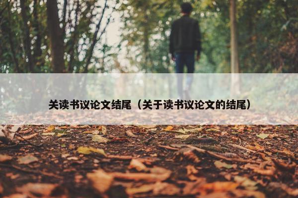 关读书议论文结尾（关于读书议论文的结尾）