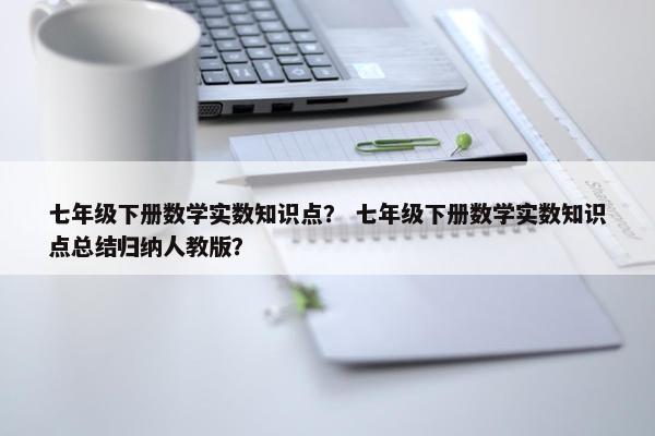 七年级下册数学实数知识点？ 七年级下册数学实数知识点总结归纳人教版？