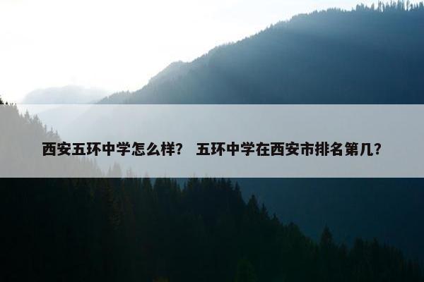 西安五环中学怎么样？ 五环中学在西安市排名第几？