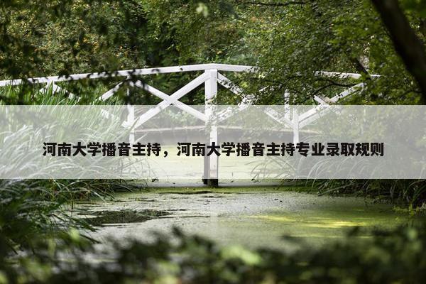 河南大学播音主持，河南大学播音主持专业录取规则