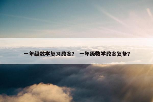 一年级数学复习教案？ 一年级数学教案复备？