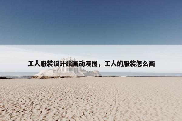 工人服装设计绘画动漫图，工人的服装怎么画