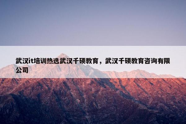 武汉it培训热选武汉千硕教育，武汉千硕教育咨询有限公司