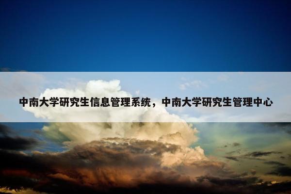 中南大学研究生信息管理系统，中南大学研究生管理中心