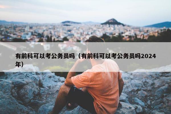 有前科可以考公务员吗（有前科可以考公务员吗2024年）