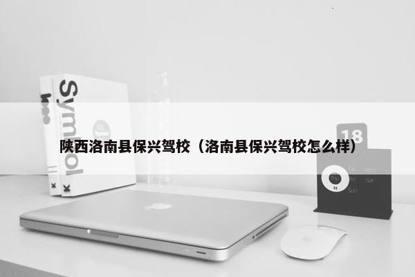 陕西洛南县保兴驾校（洛南县保兴驾校怎么样）
