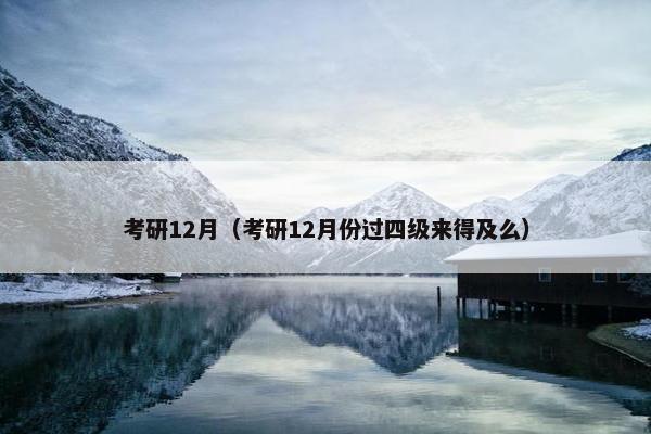 考研12月（考研12月份过四级来得及么）
