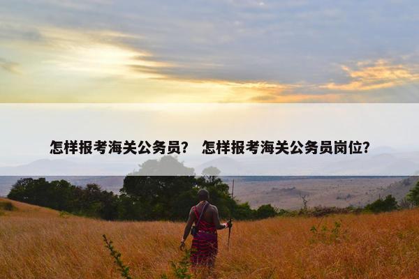 怎样报考海关公务员？ 怎样报考海关公务员岗位？