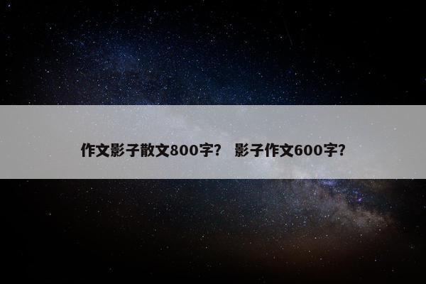 作文影子散文800字？ 影子作文600字？
