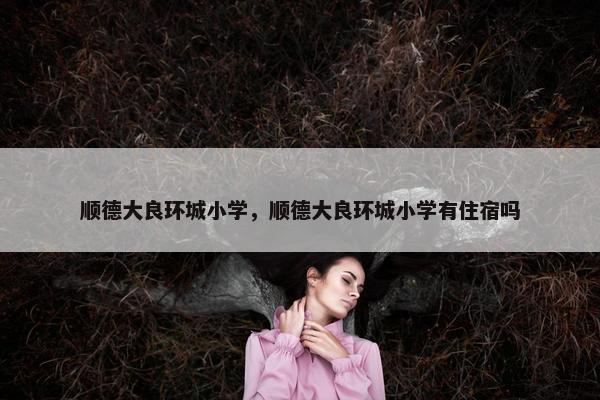 顺德大良环城小学，顺德大良环城小学有住宿吗