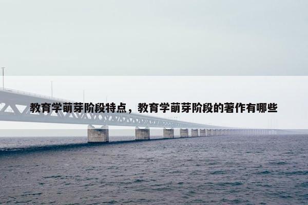 教育学萌芽阶段特点，教育学萌芽阶段的著作有哪些