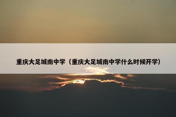 重庆大足城南中学（重庆大足城南中学什么时候开学）