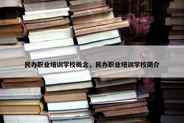 民办职业培训学校概念，民办职业培训学校简介