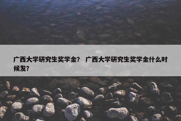 广西大学研究生奖学金？ 广西大学研究生奖学金什么时候发？