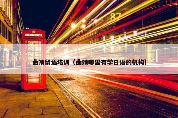 曲靖留语培训（曲靖哪里有学日语的机构）