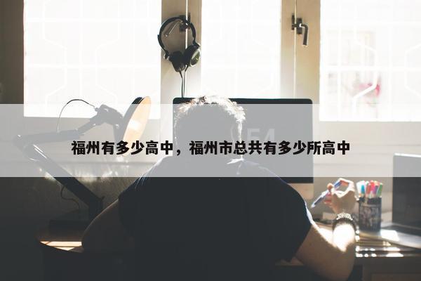 福州有多少高中，福州市总共有多少所高中