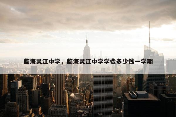 临海灵江中学，临海灵江中学学费多少钱一学期