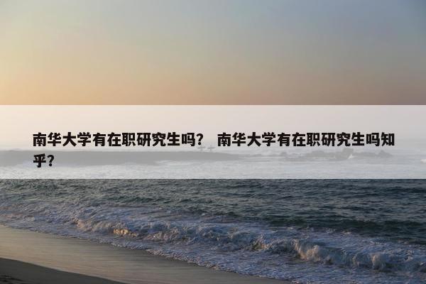 南华大学有在职研究生吗？ 南华大学有在职研究生吗知乎？