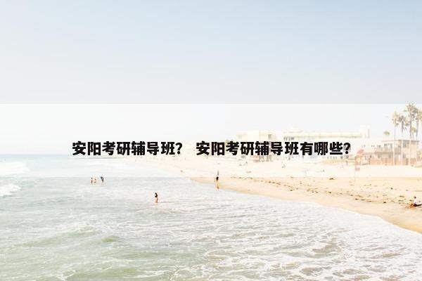 安阳考研辅导班？ 安阳考研辅导班有哪些？