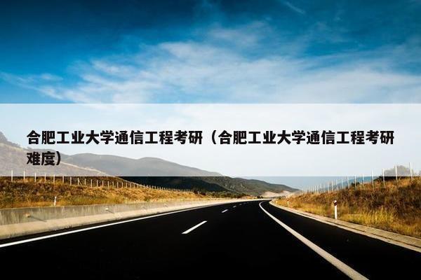 合肥工业大学通信工程考研（合肥工业大学通信工程考研难度）