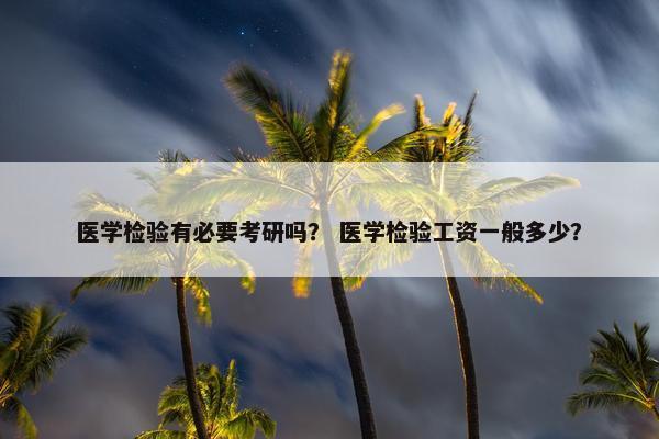 医学检验有必要考研吗？ 医学检验工资一般多少？