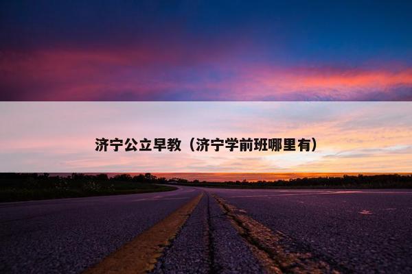 济宁公立早教（济宁学前班哪里有）