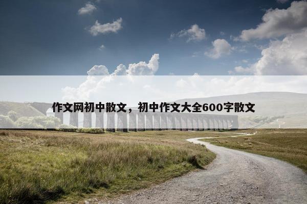 作文网初中散文，初中作文大全600字散文