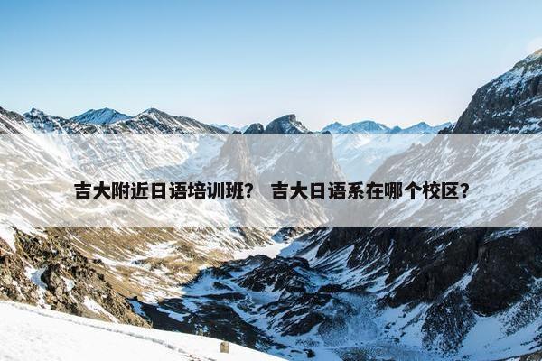 吉大附近日语培训班？ 吉大日语系在哪个校区？