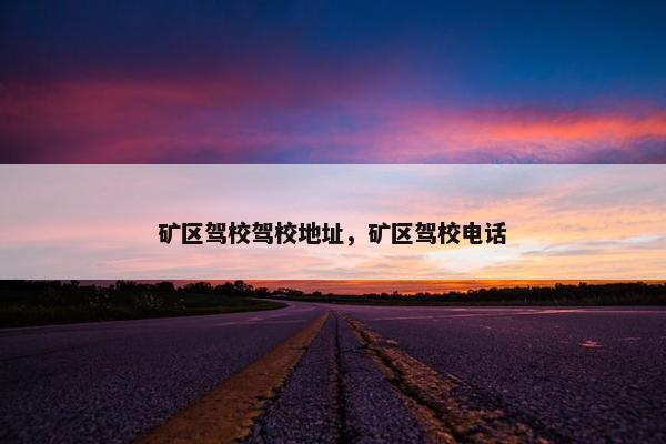 矿区驾校驾校地址，矿区驾校电话