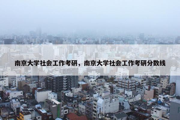 南京大学社会工作考研，南京大学社会工作考研分数线
