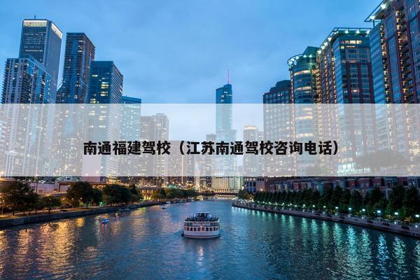 南通福建驾校（江苏南通驾校咨询电话）