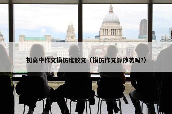 初高中作文模仿谁散文（模仿作文算抄袭吗?）