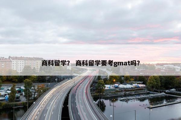 商科留学？ 商科留学要考gmat吗？