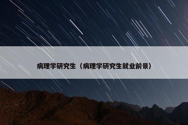 病理学研究生（病理学研究生就业前景）