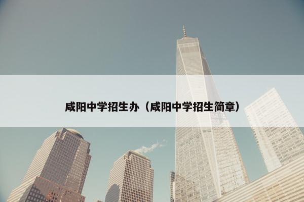 咸阳中学招生办（咸阳中学招生简章）