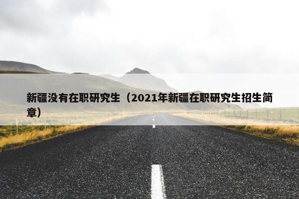 新疆没有在职研究生（2021年新疆在职研究生招生简章）