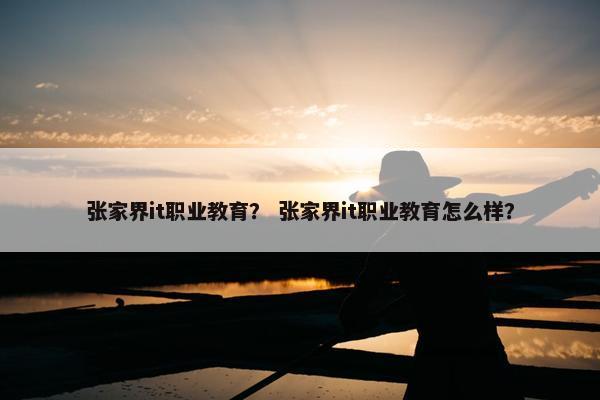 张家界it职业教育？ 张家界it职业教育怎么样？