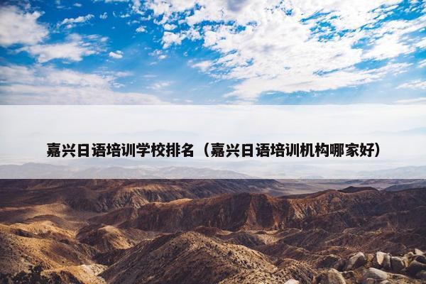 嘉兴日语培训学校排名（嘉兴日语培训机构哪家好）