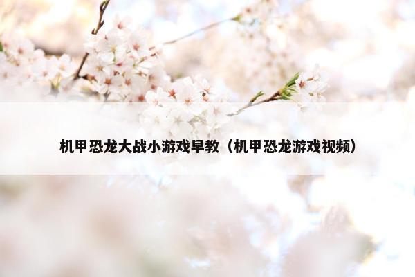 机甲恐龙大战小游戏早教（机甲恐龙游戏视频）