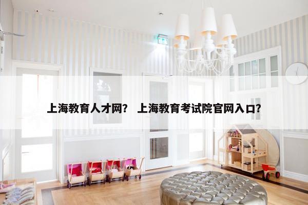 上海教育人才网？ 上海教育考试院官网入口？