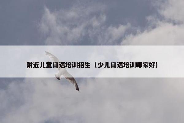 附近儿童日语培训招生（少儿日语培训哪家好）