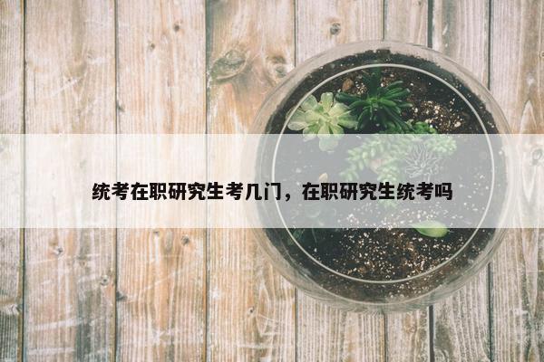 统考在职研究生考几门，在职研究生统考吗