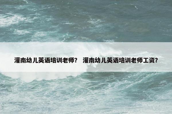 灌南幼儿英语培训老师？ 灌南幼儿英语培训老师工资？