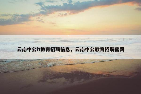 云南中公it教育招聘信息，云南中公教育招聘官网