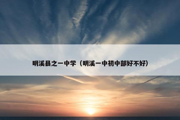 明溪县之一中学（明溪一中初中部好不好）