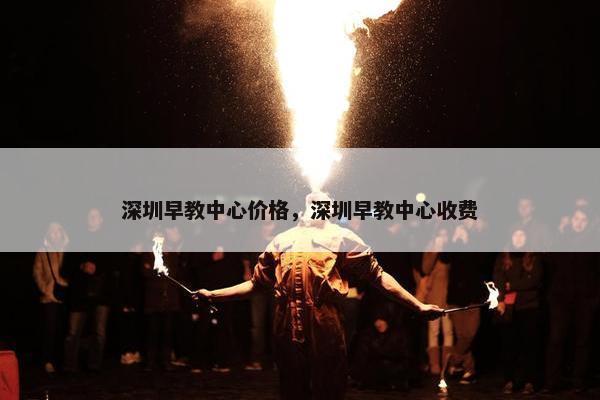 深圳早教中心价格，深圳早教中心收费