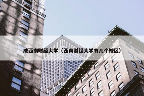 成西南财经大学（西南财经大学有几个校区）
